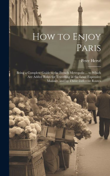 How To Enjoy Paris: Being A Complete Guide To The French Metropolis ... To Which Are Added Rules For Travelling In The Least Expensive Manner, And By Three Different Routes - 9781020321146