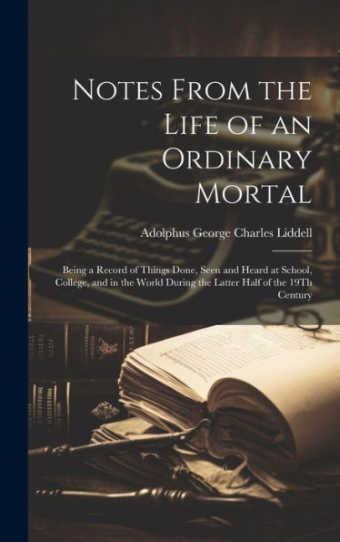 Notes From The Life Of An Ordinary Mortal: Being A Record Of Things Done, Seen And Heard At School, College, And In The World During The Latter Half Of The 19Th Century - 9781020321184