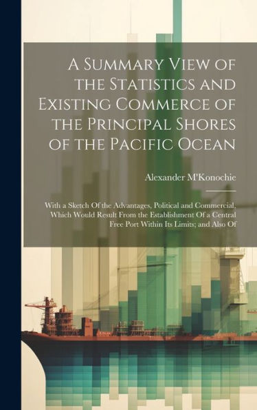 A Summary View Of The Statistics And Existing Commerce Of The Principal Shores Of The Pacific Ocean: With A Sketch Of The Advantages, Political And ... Free Port Within Its Limits; And Also Of - 9781020321269