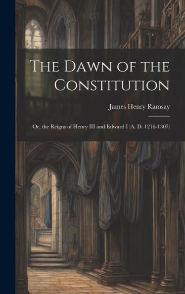 The Dawn Of The Constitution: Or, The Reigns Of Henry Iii And Edward I (A. D. 1216-1307) - 9781020321542