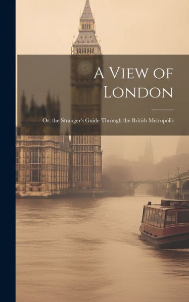 A View Of London: Or, The Stranger's Guide Through The British Metropolis - 9781020321948
