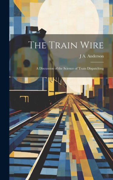 The Train Wire: A Discussion Of The Science Of Train Dispatching - 9781020322150