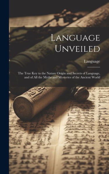 Language Unveiled: The True Key To The Nature Origin And Secrets Of Language, And Of All The Myths And Mysteries Of The Ancient World - 9781020322228