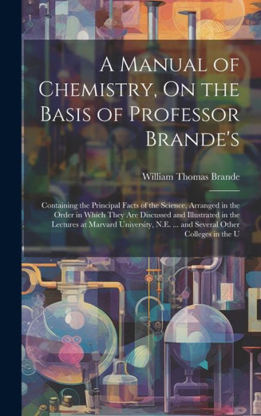 A Manual Of Chemistry, On The Basis Of Professor Brande's: Containing The Principal Facts Of The Science, Arranged In The Order In Which They Are ... N.E. ... And Several Other Colleges In The U - 9781020322389