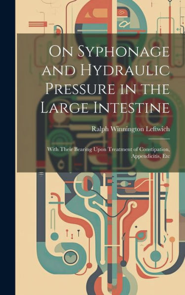 On Syphonage And Hydraulic Pressure In The Large Intestine: With Their Bearing Upon Treatment Of Constipation, Appendicitis, Etc - 9781020322570