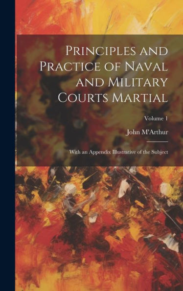 Principles And Practice Of Naval And Military Courts Martial: With An Appendix Illustrative Of The Subject; Volume 1 - 9781020322723