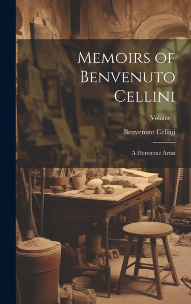 Memoirs Of Benvenuto Cellini: A Florentine Artist; Volume 1 - 9781020323027