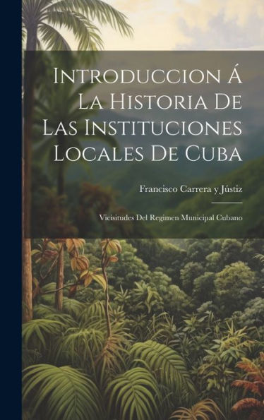 Introduccion Á La Historia De Las Instituciones Locales De Cuba: Vicisitudes Del Regimen Municipal Cubano (Spanish Edition) - 9781020323140