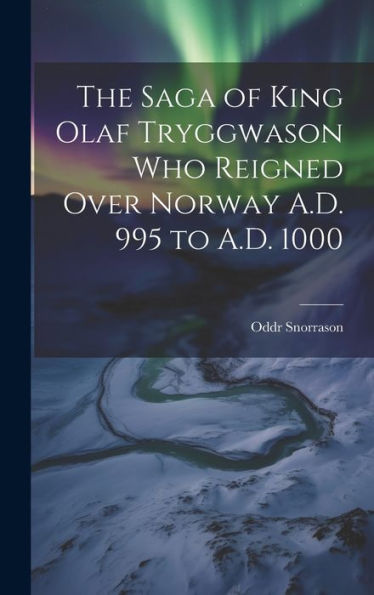 The Saga Of King Olaf Tryggwason Who Reigned Over Norway A.D. 995 To A.D. 1000 - 9781020323287
