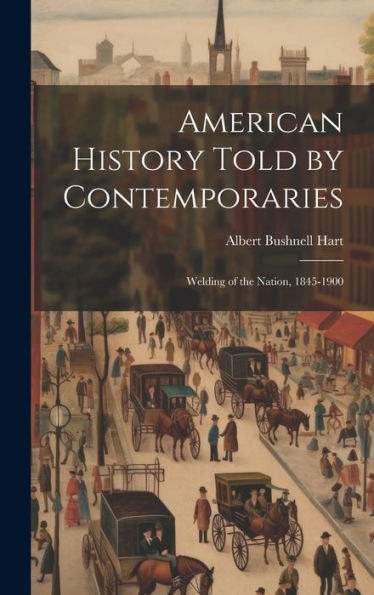 American History Told By Contemporaries: Welding Of The Nation, 1845-1900 - 9781020324406