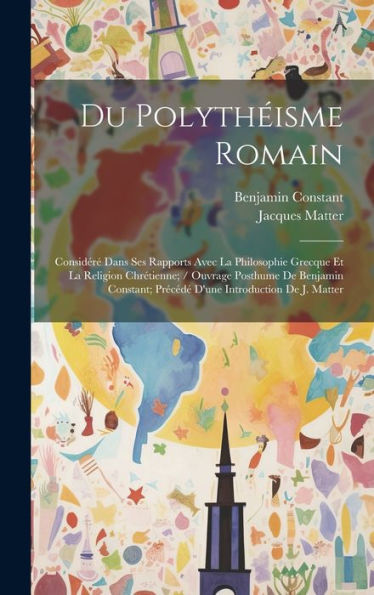 Du Polythéisme Romain: Considéré Dans Ses Rapports Avec La Philosophie Grecque Et La Religion Chrétienne; / Ouvrage Posthume De Benjamin Constant; ... Introduction De J. Matter (French Edition) - 9781020325922
