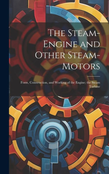 The Steam-Engine And Other Steam-Motors: Form, Construction, And Working Of The Engine; The Steam Turbine - 9781020326356