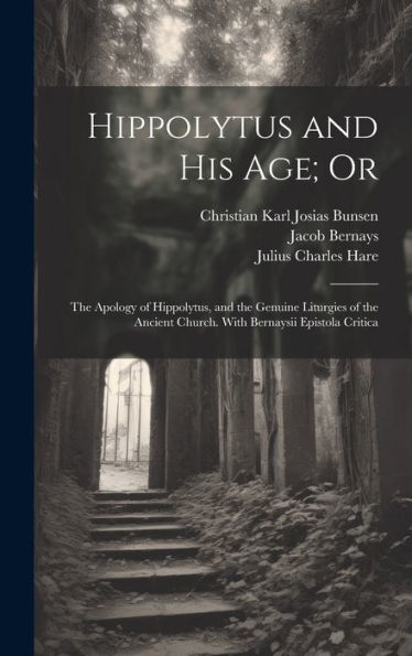 Hippolytus And His Age; Or: The Apology Of Hippolytus, And The Genuine Liturgies Of The Ancient Church. With Bernaysii Epistola Critica