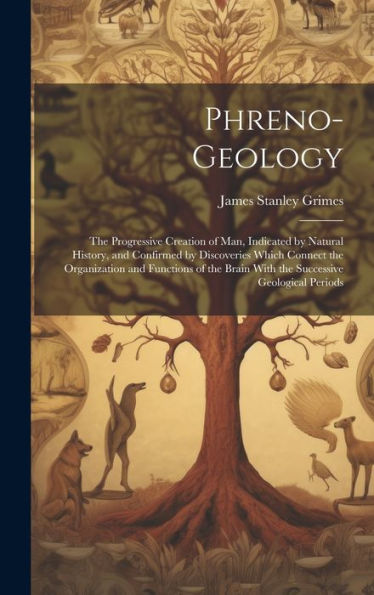 Phreno-Geology: The Progressive Creation Of Man, Indicated By Natural History, And Confirmed By Discoveries Which Connect The Organization And ... Brain With The Successive Geological Periods