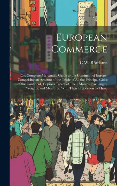 European Commerce: Or, Complete Mercantile Guide To The Continent Of Europe; Comprising An Account Of The Trade Of All The Principal Cities Of The ... And Measures, With Their Proportion To Those