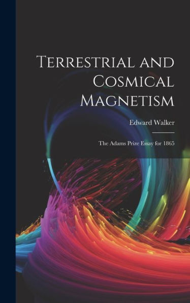 Terrestrial And Cosmical Magnetism: The Adams Prize Essay For 1865