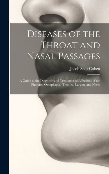 Diseases Of The Throat And Nasal Passages: A Guide To The Diagnosis And Treatment Of Affections Of The Pharynx, Oesophagus, Trachea, Larynx, And Nares