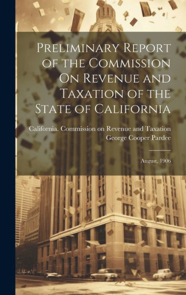 Preliminary Report Of The Commission On Revenue And Taxation Of The State Of California: August, 1906