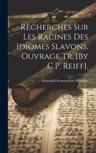 Recherches Sur Les Racines Des Idiomes Slavons. Ouvrage Tr. [By C.P. Reiff]. (French Edition)