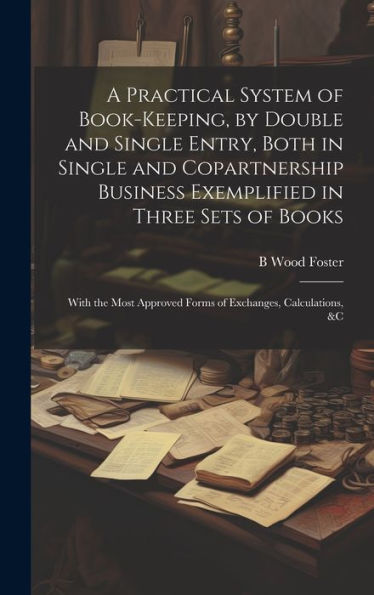 A Practical System Of Book-Keeping, By Double And Single Entry, Both In Single And Copartnership Business Exemplified In Three Sets Of Books: With The ... Approved Forms Of Exchanges, Calculations, &C