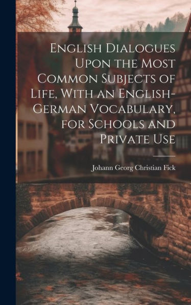 English Dialogues Upon The Most Common Subjects Of Life, With An English-German Vocabulary, For Schools And Private Use
