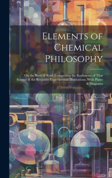 Elements Of Chemical Philosophy: On The Basis Of Reid, Comprising The Rudiments Of That Science & The Requisite Experimental Illustrations, With Plates & Diagrams