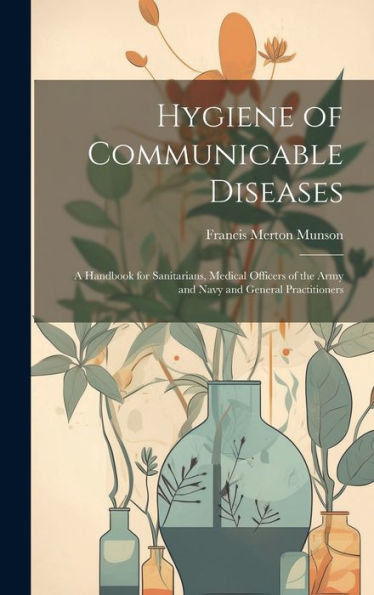 Hygiene Of Communicable Diseases: A Handbook For Sanitarians, Medical Officers Of The Army And Navy And General Practitioners