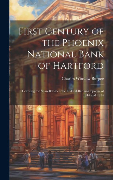 First Century Of The Phoenix National Bank Of Hartford: Covering The Span Between The Federal Banking Epochs Of 1814 And 1914