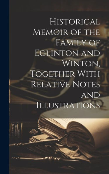 Historical Memoir Of The Family Of Eglinton And Winton, Together With Relative Notes And Illustrations