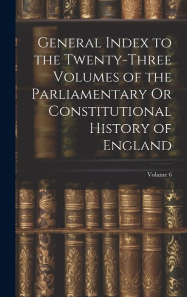 General Index To The Twenty-Three Volumes Of The Parliamentary Or Constitutional History Of England; Volume 6