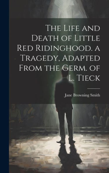 The Life And Death Of Little Red Ridinghood. A Tragedy, Adapted From The Germ. Of L. Tieck