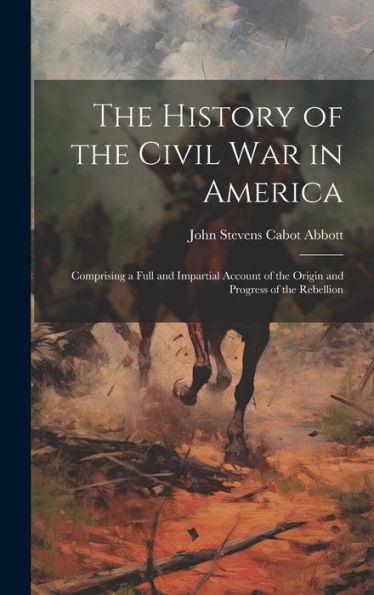 The History Of The Civil War In America: Comprising A Full And Impartial Account Of The Origin And Progress Of The Rebellion