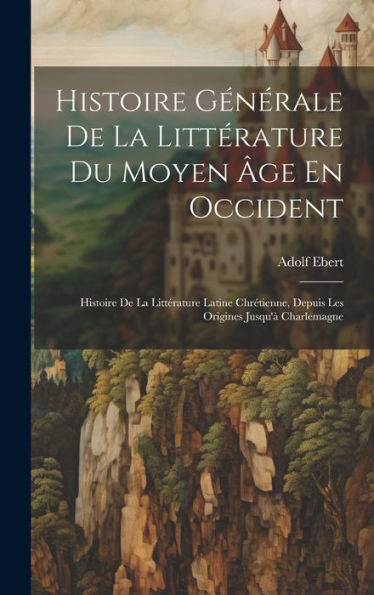 Histoire Générale De La Littérature Du Moyen Âge En Occident: Histoire De La Littérature Latine Chrétienne, Depuis Les Origines Jusqu'À Charlemagne
