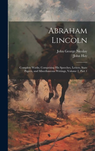 Abraham Lincoln: Complete Works, Comprising His Speeches, Letters, State Papers, And Miscellaneous Writings, Volume 2, Part 1