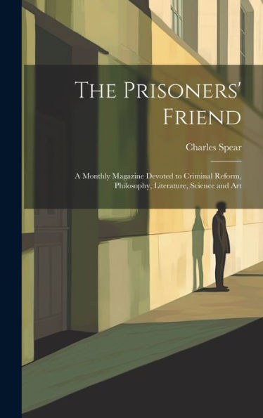 The Prisoners' Friend: A Monthly Magazine Devoted To Criminal Reform, Philosophy, Literature, Science And Art