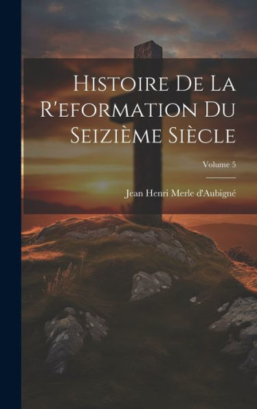 Histoire De La R'Eformation Du Seizième Siècle; Volume 5 (French Edition)