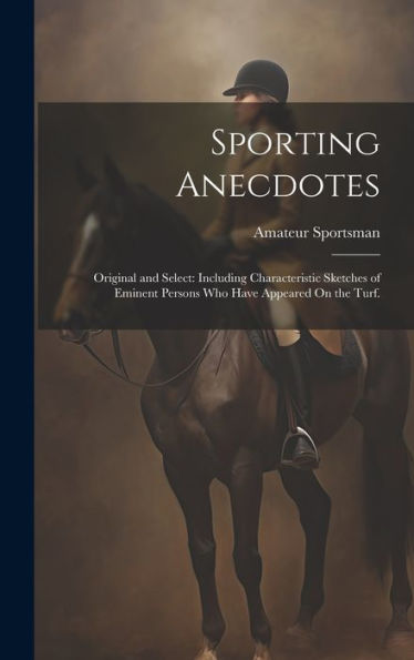 Sporting Anecdotes: Original And Select: Including Characteristic Sketches Of Eminent Persons Who Have Appeared On The Turf.