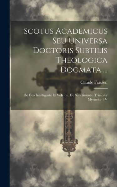 Scotus Academicus Seu Universa Doctoris Subtilis Theologica Dogmata ...: De Deo Intelligente Et Volente. De Sanctissimae Trinitatis Mysterio. 1 V (Latin Edition)