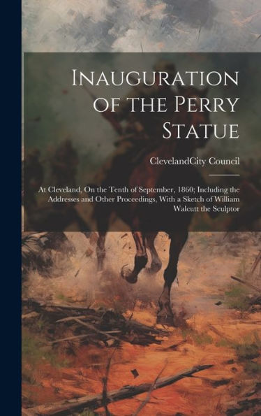 Inauguration Of The Perry Statue: At Cleveland, On The Tenth Of September, 1860; Including The Addresses And Other Proceedings, With A Sketch Of William Walcutt The Sculptor