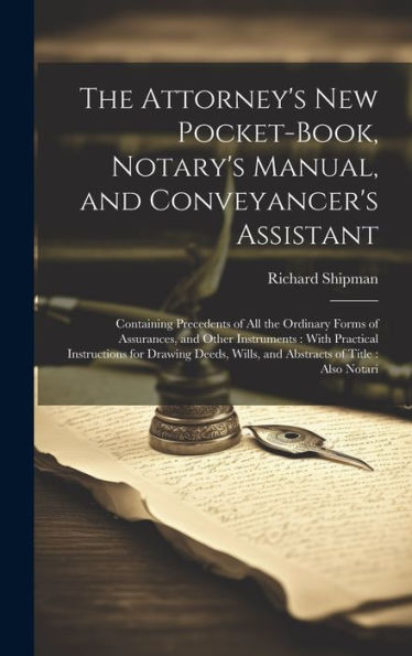 The Attorney's New Pocket-Book, Notary's Manual, And Conveyancer's Assistant: Containing Precedents Of All The Ordinary Forms Of Assurances, And Other ... Wills, And Abstracts Of Title: Also Notari