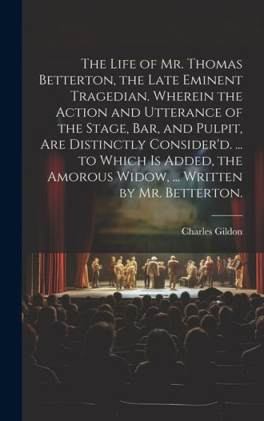 The Life Of Mr. Thomas Betterton, The Late Eminent Tragedian. Wherein The Action And Utterance Of The Stage, Bar, And Pulpit, Are Distinctly ... Amorous Widow, ... Written By Mr. Betterton.