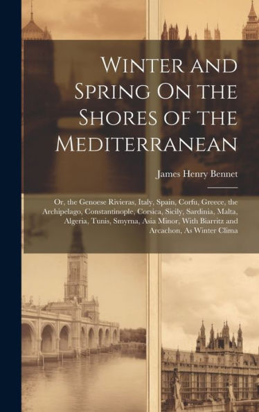 Winter And Spring On The Shores Of The Mediterranean: Or, The Genoese Rivieras, Italy, Spain, Corfu, Greece, The Archipelago, Constantinople, Corsica, ... With Biarritz And Arcachon, As Winter Clima