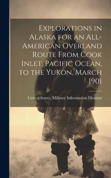 Explorations In Alaska For An All-American Overland Route From Cook Inlet, Pacific Ocean, To The Yukon, March 1901