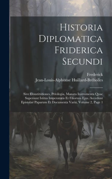 Historia Diplomatica Friderica Secundi: Sive Constitutiones, Privilegia, Manata Instrumenta Quae Supersunt Istitus Imperatoris Et Filiorum Ejus. ... Varia, Volume 2, Page 1 (Latin Edition)