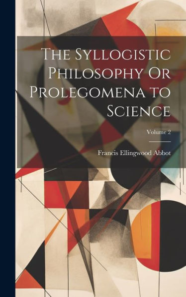 The Syllogistic Philosophy Or Prolegomena To Science; Volume 2