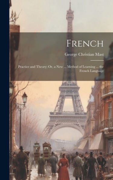 French: Practice And Theory; Or, A New ... Method Of Learning ... The French Language