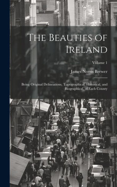 The Beauties Of Ireland: Being Original Delineations, Topographical, Historical, And Biographical, Of Each County; Volume 1