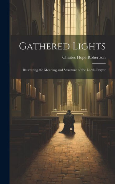 Gathered Lights: Illustrating The Meaning And Structure Of The Lord's Prayer