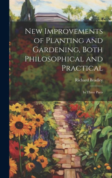 New Improvements Of Planting And Gardening, Both Philosophical And Practical: In Three Parts