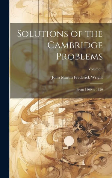 Solutions Of The Cambridge Problems: From 1800 To 1820; Volume 1